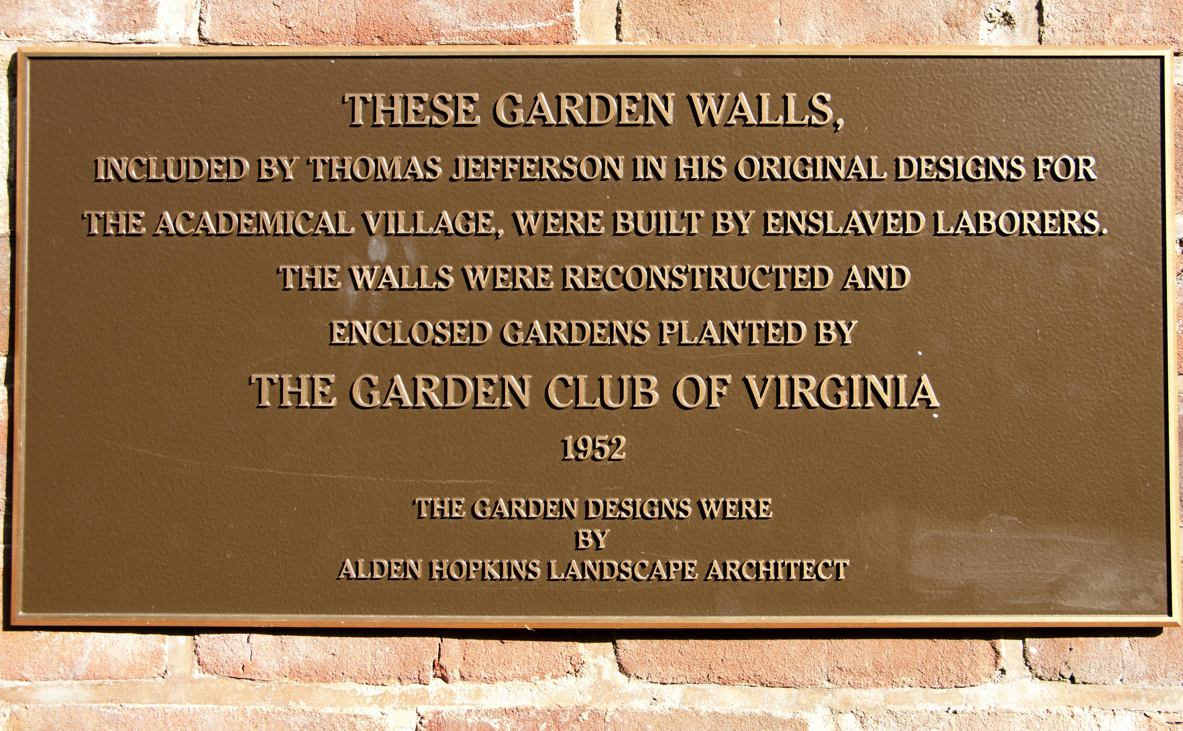 These Garden Walls, included by Thomas Jefferson in his original designs for The Academical Village, were built by enslaved laborers. The walls were reconstructed and enclosed gardens planted by The Garden Club of Virginia. 1952. The garden designs were by Alden Hopkins Lanscape Architect.